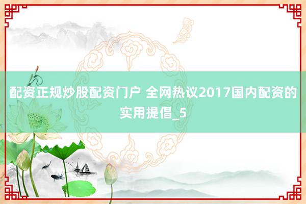 配资正规炒股配资门户 全网热议2017国内配资的实用提倡_5