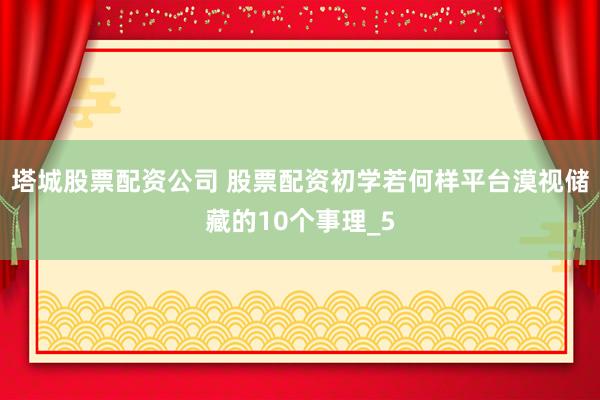 塔城股票配资公司 股票配资初学若何样平台漠视储藏的10个事理_5