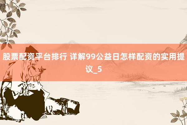 股票配资平台排行 详解99公益日怎样配资的实用提议_5