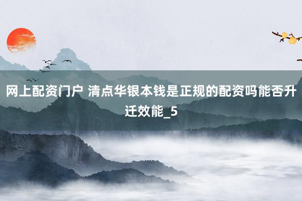 网上配资门户 清点华银本钱是正规的配资吗能否升迁效能_5