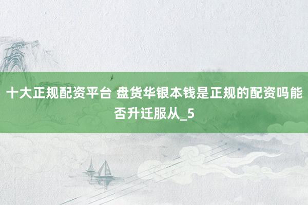 十大正规配资平台 盘货华银本钱是正规的配资吗能否升迁服从_5