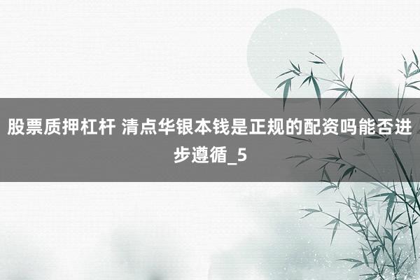 股票质押杠杆 清点华银本钱是正规的配资吗能否进步遵循_5