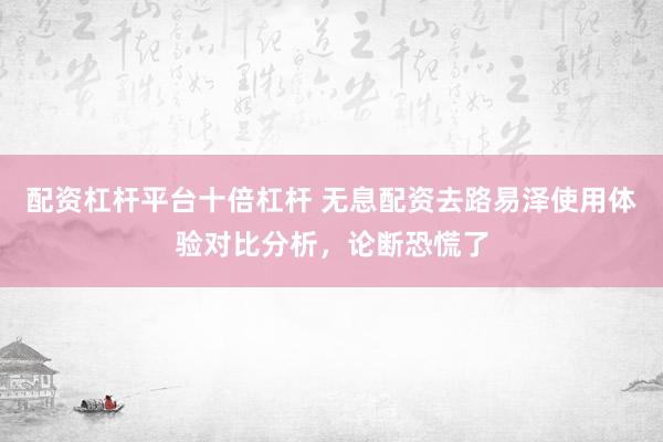 配资杠杆平台十倍杠杆 无息配资去路易泽使用体验对比分析，论断恐慌了