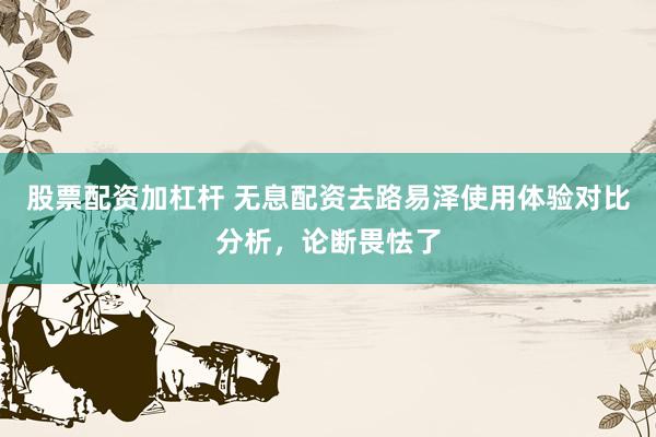 股票配资加杠杆 无息配资去路易泽使用体验对比分析，论断畏怯了