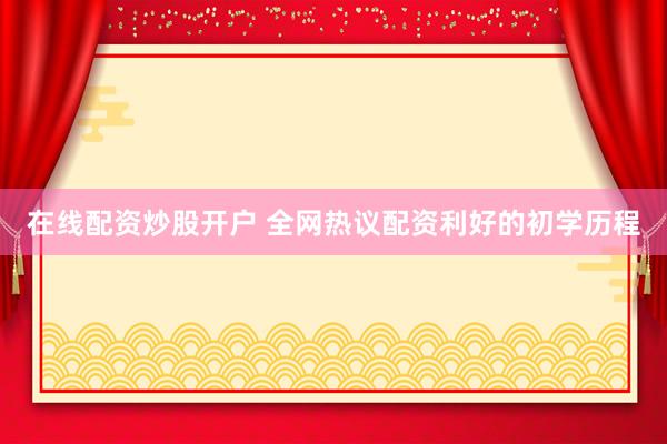 在线配资炒股开户 全网热议配资利好的初学历程