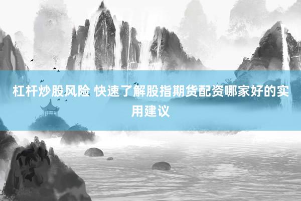 杠杆炒股风险 快速了解股指期货配资哪家好的实用建议