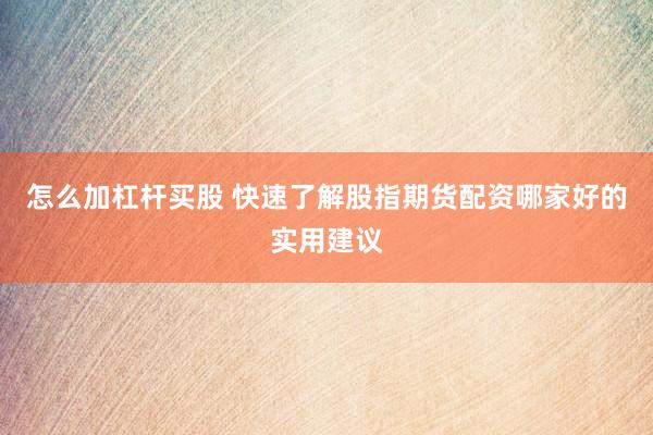怎么加杠杆买股 快速了解股指期货配资哪家好的实用建议
