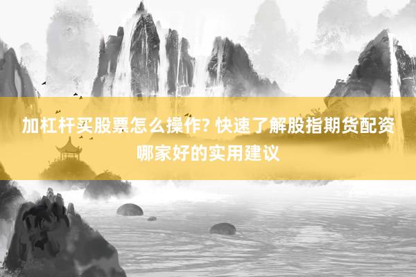 加杠杆买股票怎么操作? 快速了解股指期货配资哪家好的实用建议