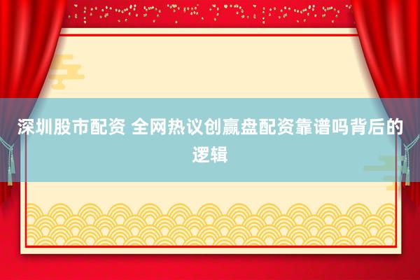 深圳股市配资 全网热议创赢盘配资靠谱吗背后的逻辑