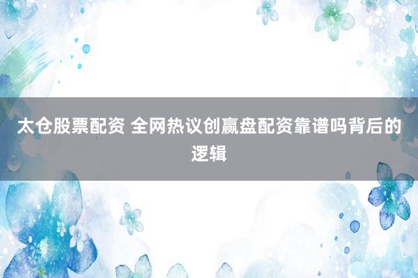 太仓股票配资 全网热议创赢盘配资靠谱吗背后的逻辑