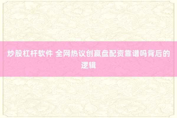 炒股杠杆软件 全网热议创赢盘配资靠谱吗背后的逻辑