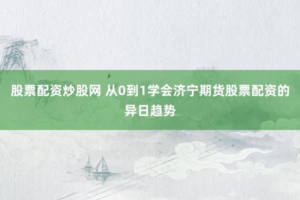 股票配资炒股网 从0到1学会济宁期货股票配资的异日趋势