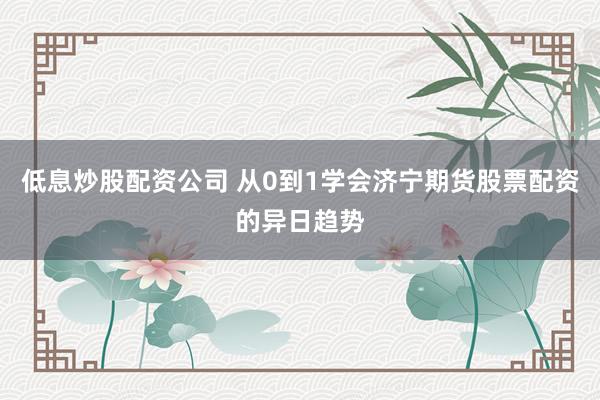 低息炒股配资公司 从0到1学会济宁期货股票配资的异日趋势