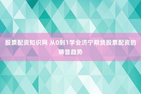 股票配资知识网 从0到1学会济宁期货股票配资的畴昔趋势