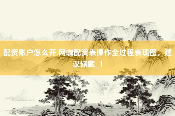 配资账户怎么开 网咖配资表操作全过程表现图，建议储藏_1