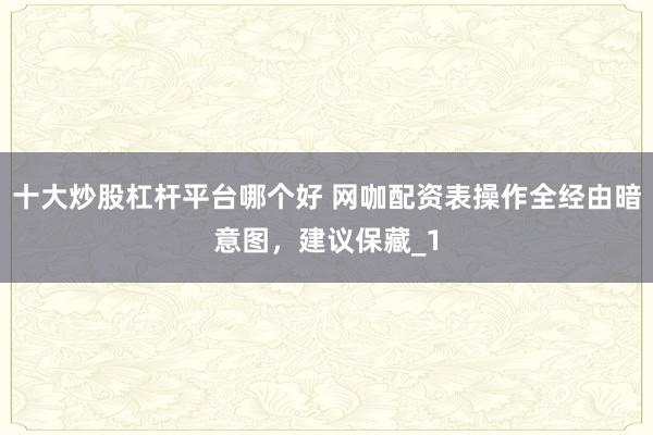十大炒股杠杆平台哪个好 网咖配资表操作全经由暗意图，建议保藏_1