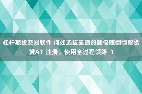 杠杆期货交易软件 何如选拔靠谱的翻倍赚翻翻配资赞A？注册、使用全过程领路_1