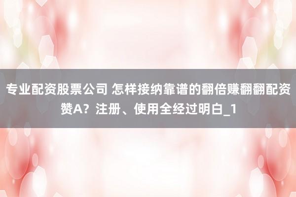 专业配资股票公司 怎样接纳靠谱的翻倍赚翻翻配资赞A？注册、使用全经过明白_1