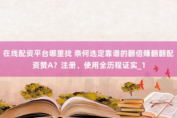 在线配资平台哪里找 奈何选定靠谱的翻倍赚翻翻配资赞A？注册、使用全历程证实_1
