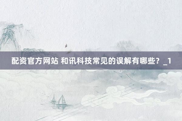 配资官方网站 和讯科技常见的误解有哪些？_1