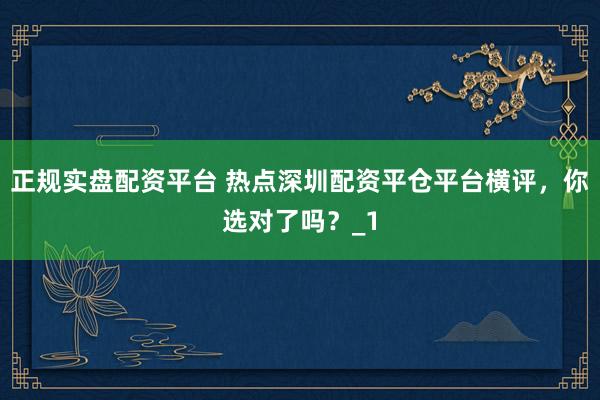 正规实盘配资平台 热点深圳配资平仓平台横评，你选对了吗？_1