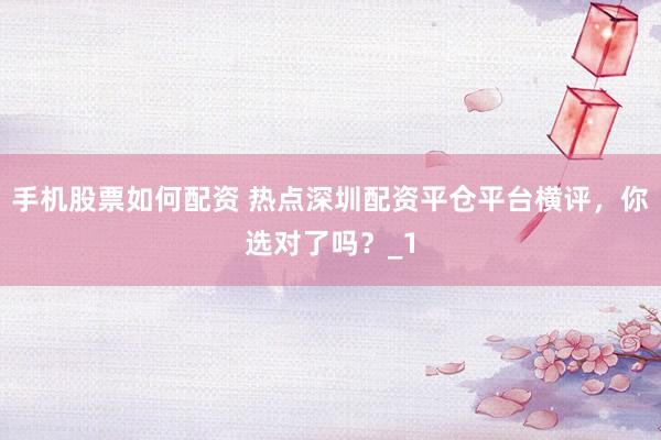 手机股票如何配资 热点深圳配资平仓平台横评，你选对了吗？_1