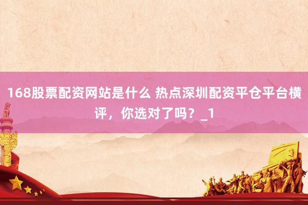 168股票配资网站是什么 热点深圳配资平仓平台横评，你选对了吗？_1