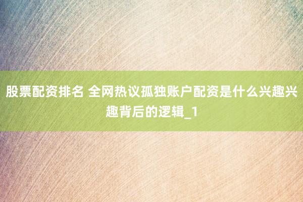 股票配资排名 全网热议孤独账户配资是什么兴趣兴趣背后的逻辑_1