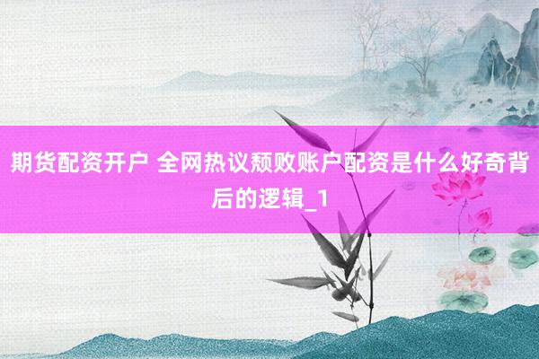 期货配资开户 全网热议颓败账户配资是什么好奇背后的逻辑_1