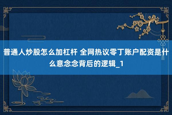 普通人炒股怎么加杠杆 全网热议零丁账户配资是什么意念念背后的逻辑_1