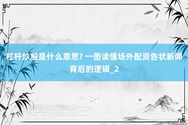 杠杆炒股是什么意思? 一图读懂场外配资告状新闻背后的逻辑_2