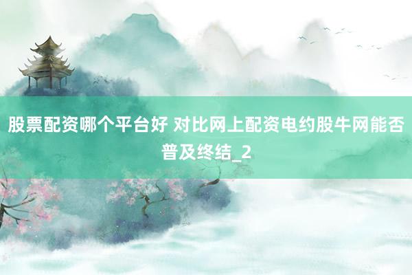 股票配资哪个平台好 对比网上配资电约股牛网能否普及终结_2