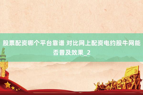 股票配资哪个平台靠谱 对比网上配资电约股牛网能否普及效果_2