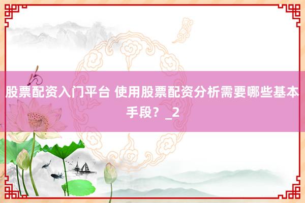股票配资入门平台 使用股票配资分析需要哪些基本手段？_2