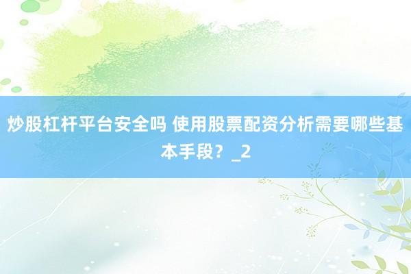 炒股杠杆平台安全吗 使用股票配资分析需要哪些基本手段？_2
