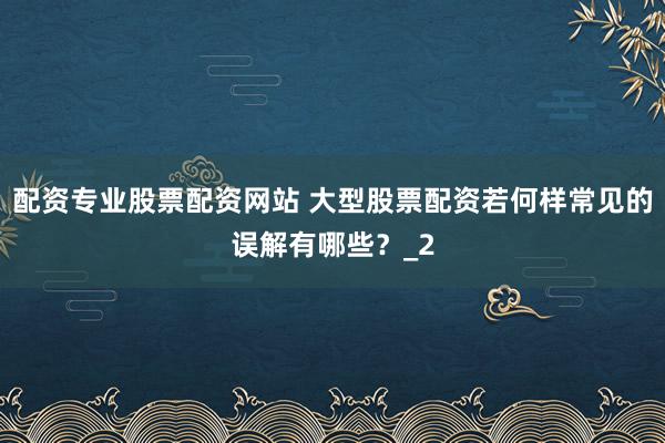 配资专业股票配资网站 大型股票配资若何样常见的误解有哪些？_2