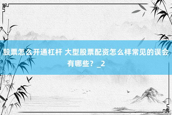 股票怎么开通杠杆 大型股票配资怎么样常见的误会有哪些？_2