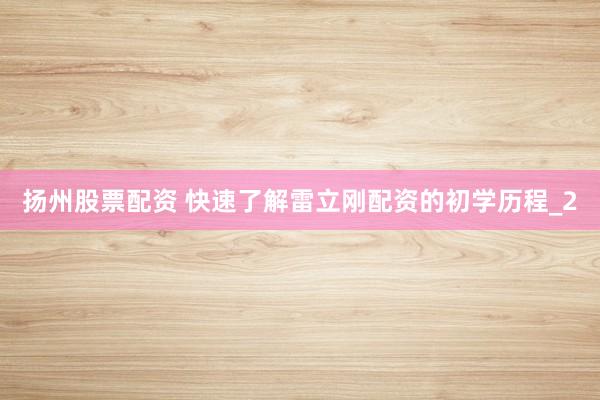 扬州股票配资 快速了解雷立刚配资的初学历程_2