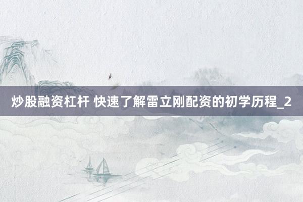 炒股融资杠杆 快速了解雷立刚配资的初学历程_2