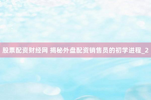 股票配资财经网 揭秘外盘配资销售员的初学进程_2