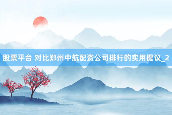 股票平台 对比郑州中航配资公司排行的实用提议_2