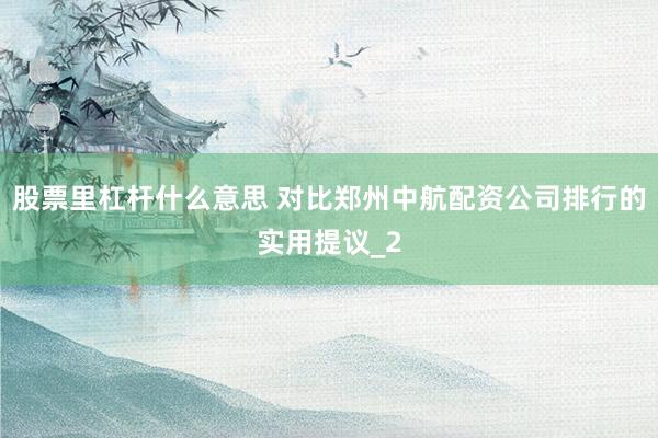 股票里杠杆什么意思 对比郑州中航配资公司排行的实用提议_2