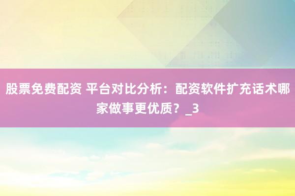 股票免费配资 平台对比分析：配资软件扩充话术哪家做事更优质？_3