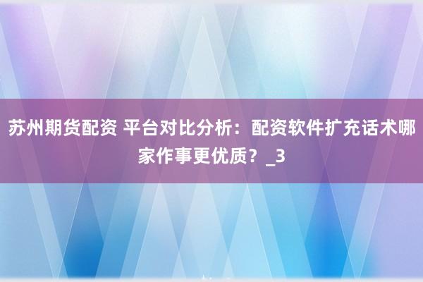 苏州期货配资 平台对比分析：配资软件扩充话术哪家作事更优质？_3