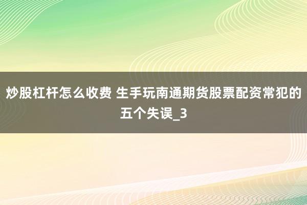 炒股杠杆怎么收费 生手玩南通期货股票配资常犯的五个失误_3