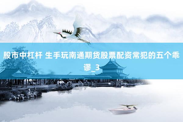 股市中杠杆 生手玩南通期货股票配资常犯的五个乖谬_3
