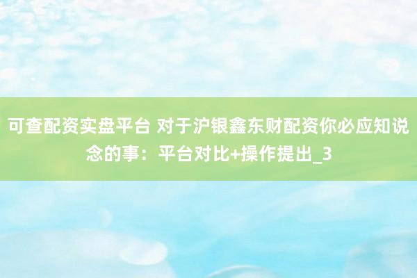 可查配资实盘平台 对于沪银鑫东财配资你必应知说念的事：平台对比+操作提出_3