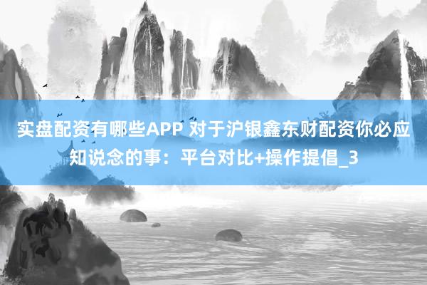 实盘配资有哪些APP 对于沪银鑫东财配资你必应知说念的事：平台对比+操作提倡_3