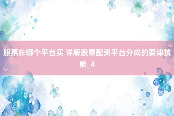股票在哪个平台买 详解股票配资平台分成的要津技能_4