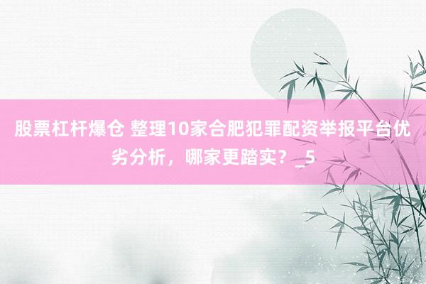 股票杠杆爆仓 整理10家合肥犯罪配资举报平台优劣分析，哪家更踏实？_5